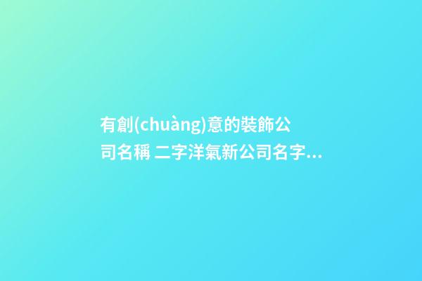 有創(chuàng)意的裝飾公司名稱 二字洋氣新公司名字,起名之家